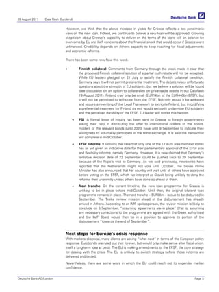 26 August 2011   Data Flash (Euroland)


                                However, we think that the above increase in yields for Greece reflects a too pessimistic
                                view on the new loan. Indeed, we continue to believe a new loan will be approved. Growing
                                skepticism about Greece’s capability to deliver on the terms of the loans will on balance be
                                overcome by EU and IMF concerns about the financial shock that would occur if Greece went
                                unfinanced. Credibility depends on Athens capacity to keep reaching for fiscal adjustments
                                and economic reforms.

                                There has been some new flow this week:

                                •        Finnish collateral: Comments from Germany through the week made it clear that
                                         the proposed Finnish collateral solution of a partial cash rebate will not be accepted.
                                         While EU leaders pledged on 21 July to satisfy the Finnish collateral condition,
                                         Germany says it will not permit preferential treatment. The debate raises unfortunate
                                         questions about the strength of EU solidarity, but we believe a solution will be found
                                         (see discussion on an option to collateralize on privatisable assets in out Dataflash
                                         19 August 2011). Finland may only be small (EUR14bn of the EUR440bn EFSF), but
                                         it will not be permitted to withdraw from the EFSF. Not only would it be awkward
                                         and require a re-writing of the Legal Framework to extricate Finland, but in codifying
                                         a preferential treatment for Finland its exit would seriously undermine EU solidarity
                                         and the perceived durability of the EFSF. EU leader will not let this happen.

                                     •   PSI: A formal letter of inquiry has been sent by Greece to foreign governments
                                         asking their help in distributing the offer to international holders of the bonds.
                                         Holders of the relevant bonds (until 2020) have until 9 September to indicate their
                                         willingness to voluntarily participate in the bond exchange. It is said the transaction
                                         will complete in mid-October.

                                     •   EFSF reforms: It remains the case that only one of the 17 euro area member states
                                         has as yet given an indicative date for their parliamentary approval of the EFSF size
                                         and flexibility reforms, namely Germany. However, it is now claimed that Germany’s
                                         tentative decision date of 23 September could be pushed back to 29 September
                                         because of the Pope’s visit to Germany. As we said previously, newswires have
                                         reported that the Netherlands might not vote until October. The Slovak Prime
                                         Minister has also announced that her country will wait until all others have approved
                                         before voting on the EFSF, which we interpret as Slovak being unlikely to deny the
                                         reforms their unanimity unless others have done so ahead of them.

                                     •   Next tranche: On the current timeline, the new loan programme for Greece is
                                         unlikely to be in place before mid-October. Until then, the original bilateral loan
                                         programme remains in place. The next tranche – EUR8bn – is due to be disbursed in
                                         September. The Troika review mission ahead of the disbursement has already
                                         arrived in Athens. According to an IMF spokesperson, the review mission is likely to
                                         conclude on 5 September, “assuming agreements are in place” (that is, assuming
                                         any necessary corrections to the programme are agreed with the Greek authorities)
                                         and the IMF Board would then be in a position to approve its portion of the
                                         disbursement “towards the end of September”.


                                Next steps for Europe’s crisis response
                                With markets skeptical, many clients are asking “what next” in terms of the European policy
                                response. Eurobonds are ruled out (not forever, but would only make sense after fiscal union,
                                itself a long-term idea at best). The EU is making amendments to the EFSF, the core strategy
                                for dealing with the crisis. The EU is unlikely to switch strategy before those reforms are
                                delivered and tested.

                                Nevertheless, there are some ways in which the EU could reach out to engender market
                                confidence:


Deutsche Bank AG/London                                                                                                  Page 5
 