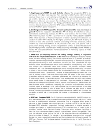 26 August 2011   Data Flash (Euroland)


                                1. Rapid approval of EFSF size and flexibility reforms. The reinvigorated EFSF is the
                                centrepiece of the EU's crisis response. There are implementation hurdles and the market is
                                cautious. Europe must be seen as trying harder to gain the parliamentary approvals as rapidly
                                as possible. Germany and France have asked that the process be completed within
                                September, but there is some concern that not all countries will vote on the changes before
                                October (see above). EU President Van Rompuy should strongly encourage the euro area
                                member states to announce when their EFSF votes will take place. The market could take
                                some comfort from greater transparency.

                                2. Clarifying extent of IMF support for Greece in particular and for euro area rescues in
                                general. The EU has propagated a belief that the IMF will donate 50 cents for ever EU euro
                                committed to euro financing packages. The IMF has never endorsed this view. Yet the scale
                                of available resources is one of the key dimensions on which the market judges the credibility
                                of the official responses to the crisis. Irrespective of Greece’s quarterly review decisions and
                                whether or not the IMF will disburse the original Greek loan, the IMF needs to clarify (a)
                                whether or under what conditions it intends participating in the new Greek loan, and (b)
                                whether and under what conditions it will participate in the new EFSF policies such as
                                precautionary lending, lending for bank recapitalisation without a general fiscal/economy
                                adjustment programme, secondary bond market purchasing and bond buy-backs. Whether or
                                not the IMF participates affects the market's assessment of the lending capacity of the EU
                                rescue initiatives.

                                3. EFSF must pre-emptively announce its funding strategy, probably in conjunction
                                with or at the very least backstopped by the ECB. Once ratified by the euro area member
                                states, the EFSF lending capacity will increase from EUR255bn to EUR440bn. If the ECB's
                                intention is to hand responsibility for secondary bond purchasing to the EFSF as soon as it
                                has operational authority for such interventions, the EFSF will need considerable and rapid
                                financing. So far, the EFSF has been able to finance tranches of primary funding aid to Ireland
                                and Portugal with intermittent EFSF bond issuance. For credible secondary market
                                intervention, the EFSF will need a large enough pool of liquidity on hand quickly. One option
                                is for the ECB to purchase the EFSF bonds and thus finance the EFSF. As a private financial
                                institution rather than a “government”, the ECB is legally permitted to purchase the EFSF
                                debt at primary issuance. The EFSF bonds would have the benefit of the explicit national
                                guarantees, protecting the ECB's investment. Alternatively, the EFSF could be converted into
                                a bank and on the back of a limited capital it could leverage itself and repo the purchased
                                bonds via the normal ECB refi operations. An “EFSF bank” might not however be a means to
                                leverage the underlying EFSF lending capacity upwards from EUR440bn. The EFSF bank will
                                have to reside within a jurisdiction. Assuming this jurisdiction is the AAA-rated euro area
                                member states, a "leveraged" EFSF could increase the contingent liabilities on the AAA
                                sovereign balance sheets to such an extent that it threatens the least secure of AAAs,
                                France. For maximum credibility, the market needs to know how the EFSF will fund itself and
                                the extent to which the ECB will provide that finance in the absence of a market-based
                                solution.

                                4. EFSF as a European TARP. The 21 July reforms already allow for the EFSF to lend to a
                                euro area member state for the purpose of recapitalising its banks without the country having
                                to enter a fiscal/economic adjustment programme. This is a valuable reform aimed in
                                particular at Spain. However, there remain arguments to allow the EFSF to play the role of a
                                European TARP, whereby it recapitalises European banks directly in extreme scenarios or
                                provides term funding to banks (something the ECB is reluctant to do as it sees its job as
                                providing “liquidity” rather than term finance). The current reform facilitates the shifting of
                                bank risk onto the sovereign balance sheet if a market-based solution is unavailable. There
                                may be scenarios where shifting the risk to the sovereign becomes self-defeating, as
                                became the case in Ireland. For example, if an unanticipated sovereign shock occurred,
                                Europe may require a vehicle to recapitalise and finance banks and ring-fence the shock. The
                                EFSF as a European TARP probably requires the rapid introduction of the EU Directive on
                                Bank Resolution.

Page 6                                                                                                 Deutsche Bank AG/London
 