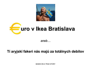 uro v Ikea Bratislava aneb… Tí  aryjsk í  fakeri n á s maj ú  za tot á lnych debilov BASED ON A TRUE STORY 