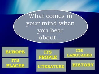 What comes in
your mind when
you hear
about…
EUROPE
ITS
PLACES
ITS
PEOPLE
ITS
LANGUAGES
HISTORYLITERATURE
 
