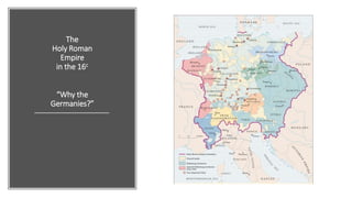 The
Holy Roman
Empire
in the 16c
“Why the
Germanies?”
 