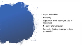 • Liquid modernity:
- Flexibility
- Capital can move freely (not tied to
machines)
- No delay of gratification
- Insecurity (leading to consumerism;
community)
 