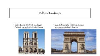 Cultural Landscape
• Notre Dame (1345): A medieval
Catholic cathedral in Paris, France
• Arc de Triomphe (1806): A famous
monument in Paris, France
 