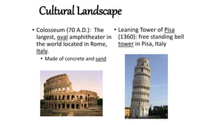 Cultural Landscape
• Colosseum (70 A.D.): The
largest, oval amphitheater in
the world located in Rome,
Italy.
• Made of concrete and sand
• Leaning Tower of Pisa
(1360): free standing bell
tower in Pisa, Italy
 