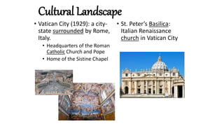 Cultural Landscape
• Vatican City (1929): a city-
state surrounded by Rome,
Italy.
• Headquarters of the Roman
Catholic Church and Pope
• Home of the Sistine Chapel
• St. Peter’s Basilica:
Italian Renaissance
church in Vatican City
 