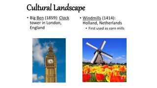 Cultural Landscape
• Big Ben (1859): Clock
tower in London,
England
• Windmills (1414):
Holland, Netherlands
• First used as corn mills
 