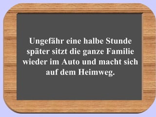 Ungefähr eine halbe Stunde später sitzt die ganze Familie wieder im Auto und macht sich auf dem Heimweg. 