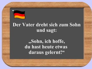 Der Vater dreht sich zum Sohn und sagt: „Sohn, ich hoffe, du hast heute etwas  daraus gelernt!“ 