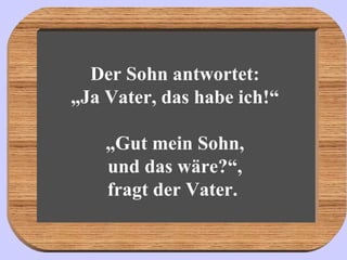 Der Sohn antwortet: „Ja Vater, das habe ich!“   „Gut mein Sohn, und das wäre?“, fragt der Vater.  