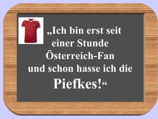 „ Ich bin erst seit einer Stunde Österreich-Fan und schon hasse ich die  Piefkes! “ 
