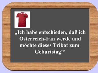 „ Ich habe entschieden, daß ich Österreich-Fan werde und möchte dieses Trikot zum  Geburtstag!“ 