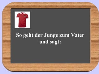 So geht der Junge zum Vater und sagt: 