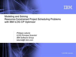 © 2009 IBM Corporation
®
Modeling and Solving
Resource-Constrained Project Scheduling Problems
with IBM ILOG CP Optimizer
Philippe Laborie
ILOG Principal Scientist
IBM Software Group
laborie@fr.ibm.com
 
