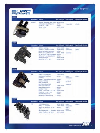 Bobinas de Ignição



30544
        Montadora Veículo                               Ano Aplicação Cód. Original    Especificação Técnica
        RENAULT   LAGUNA/ LAGUNA NEVADA 1.8 8V          08/95 > 03/01
                  MEGANE CABRIOLET /CLASSIC /           01/96 >         7700107269     3 PINOS
                  COUPÉ / GL 2.0I 8V                    01/96 >
                  SCENIC 2.0I 8V                        01/97 > 09/99




30545
        Montadora Veículo                               Ano Aplicação Cód. Original    Especificação Técnica
        GM        ASTRA 2.0 16V(SFI)/                   02/99 > 05/05   BOSCH:
                  SEDAN 1.8 / 2.0(MPFI-GASOLINA)        10/98 > 09/01   F000ZS0203     3 PINOS
                  ASTRA / ZAFIRA 2.0 (FLEXPOWER)        04/04 >
                  VECTRA 2.0 8V/ 2.2 8V/ 2.2 16V        01/03 > 05/05   93248876
                  VECTRA GT/ GTX SOHC (FLEXPOWER)       09/07 >
                  VECTRA 2.0/ 2.4 8V (FLEXPOWER)        10/05 >
                  ZAFIRA 2.0 16V (SFI)                  04/01 > 05/05
                  ZAFIRA 1.8/ 2.0/ 2.4 16V              04/01 > 02/04




30546
        Montadora Veículo                               Ano Aplicação Cód. Original    Especificação Técnica
        FIAT      DOBLO 1.3 16V (MPI-FIRE)              11/01 > 05/05
                  DOBLO ADVENTURE 1.8 8V                02/06 >         BOSCH:         3 PINOS
                  (MPI-FLEX)                                            F000ZS0206
                  FIORINO 1.3 8V(FIRE-GASOLINA/FLEX)    02/03 >
                  IDEA 1.4 (FIRE/FLEX)                  09/05 >         46752948
                  PALIO / SIENA 1.0 8V                  08/05
                  (MPI-FIRE-GASOLINA-FLEX)                              55189636
                  PALIO 1.3 8V (FIRE-FLEX)              11/03 > 05/05
                  PALIO/ SIENA/ WEEKEND/                06/05 >
                  PUNTO 1.4 (FLEX)                      08/07 >
                  STRADA 1.0 8V/ 1.4 8V/ 1.0/ 1.3 16V   03/00 > 02/03
                  STRADA FIRE 1.3 16V/ 1.4 8V           09/06 >
                  UNO FURGONETA 1.3 8V                  01/07 >
                  UNO MILLE 1.0 (MPI-FIRE-FLEX)         03/05 >

30547
        Montadora Veículo                               Ano Aplicação Cód. Original    Especificação Técnica
        FIAT      BRAVA 1.6 16V (MPI)                   08/99 > 06/03   BOSCH:         3 PINOS
                  DOBLO 1.6 16V (MPI)                   11/01 > 08/03   0986221003
                  MAREA / M. WEEKEND 1.6 16V            06/05 >         BERU:
                  (MPI)                                                 ZS029
                  PALIO/ P. WEEKEND 1.6 16V (MPI)       04/96 > 02/03   46472440
                  SIENA / STRADA 1.6 16V (MPI)          10/97 > 02/03




                                                                             www.traex.com.br                  57
 