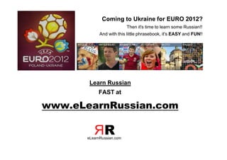 Coming to Ukraine for EURO 2012?
                           Then it's time to learn some Russian!!
             And with this little phrasebook, it's EASY and FUN!!




        Learn Russian
            FAST at

www.eLearnRussian.com

          ЯR
       eLearnRussian.com
 