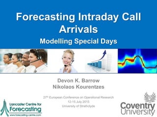 Forecasting Intraday Call
Arrivals
Modelling Special Days
Devon K. Barrow
Nikolaos Kourentzes
27th European Conference on Operational Research
12-15 July 2015
University of Strathclyde
 