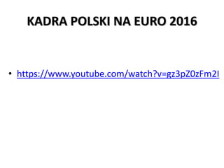 KADRA POLSKI NA EURO 2016
• https://www.youtube.com/watch?v=gz3pZ0zFm2I
 