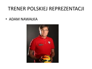 TRENER POLSKIEJ REPREZENTACJI
• ADAM NAWAŁKA
 