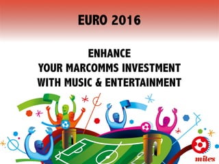 EURO 2016
ENHANCE
YOUR MARCOMMS INVESTMENT
WITH MUSIC & ENTERTAINMENT
 