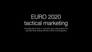 EURO 2020
tactical marketing
Compiled day of Final 11 July 2021 plus a few updates the
day after while dealing with the mother of all hangovers
 