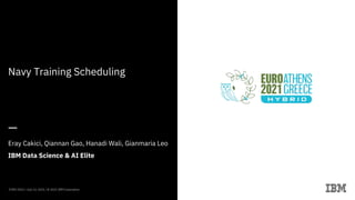 Navy Training Scheduling
—
Eray Cakici, Qiannan Gao, Hanadi Wali, Gianmaria Leo
IBM Data Science & AI Elite
EURO 2021 / July 12, 2021 / © 2021 IBM Corporation
 