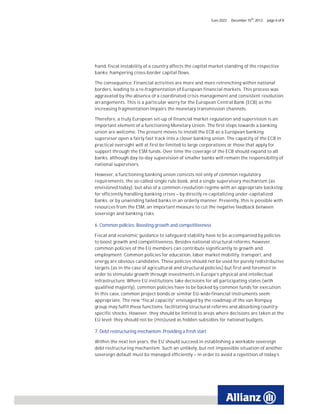 Euro 2022   December 10th, 2012   page 6 of 8




hand, fiscal instability of a country affects the capital market standing of the respective
banks, hampering cross-border capital flows.

The consequence: Financial activities are more and more retrenching within national
borders, leading to a re-fragmentation of European financial markets. This process was
aggravated by the absence of a coordinated crisis management and consistent resolution
arrangements. This is a particular worry for the European Central Bank (ECB) as the
increasing fragmentation impairs the monetary transmission channels,

Therefore, a truly European set-up of financial market regulation and supervision is an
important element of a functioning Monetary Union. The first steps towards a banking
union are welcome. The present moves to install the ECB as a European banking
supervisor open a fairly fast track into a closer banking union. The capacity of the ECB in
practical oversight will at first be limited to large corporations or those that apply for
support through the ESM funds. Over time the coverage of the ECB should expand to all
banks, although day-to-day supervision of smaller banks will remain the responsibility of
national supervisors.

However, a functioning banking union consists not only of common regulatory
requirements, the so-called single rule book, and a single supervisory mechanism (as
envisioned today), but also of a common resolution regime with an appropriate backstop
for efficiently handling banking crises – by directly re-capitalizing under-capitalized
banks or by unwinding failed banks in an orderly manner. Presently, this is possible with
resources from the ESM, an important measure to cut the negative feedback between
sovereign and banking risks.

6. Common policies: Boosting growth and competitiveness

Fiscal and economic guidance to safeguard stability have to be accompanied by policies
to boost growth and competitiveness. Besides national structural reforms, however,
common policies of the EU members can contribute significantly to growth and
employment: Common policies for education, labor market mobility, transport, and
energy are obvious candidates. These policies should not be used for purely redistributive
targets (as in the case of agricultural and structural policies) but first and foremost in
order to stimulate growth through investments in Europe’s physical and intellectual
infrastructure. Where EU institutions take decisions for all participating states (with
qualified majority), common policies have to be backed by common funds for execution.
In this case, common project bonds or similar EU-wide financial instruments seem
appropriate. The new “fiscal capacity” envisaged by the roadmap of the van Rompuy
group may fulfil these functions: facilitating structural reforms and absorbing country-
specific shocks. However, they should be limited to areas where decisions are taken at the
EU level; they should not be (mis)used as hidden subsidies for national budgets.

7. Debt restructuring mechanism: Providing a fresh start

Within the next ten years, the EU should succeed in establishing a workable sovereign
debt restructuring mechanism. Such an unlikely, but not impossible situation of another
sovereign default must be managed efficiently – in order to avoid a repetition of today’s
 