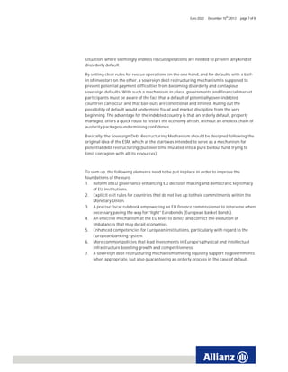 Euro 2022   December 10th, 2012   page 7 of 8




situation, where seemingly endless rescue operations are needed to prevent any kind of
disorderly default.

By setting clear rules for rescue operations on the one hand, and for defaults with a bail-
in of investors on the other, a sovereign debt restructuring mechanism is supposed to
prevent potential payment difficulties from becoming disorderly and contagious
sovereign defaults. With such a mechanism in place, governments and financial market
participants must be aware of the fact that a default of potentially over-indebted
countries can occur and that bail-outs are conditional and limited. Ruling out the
possibility of default would undermine fiscal and market discipline from the very
beginning. The advantage for the indebted country is that an orderly default, properly
managed, offers a quick route to restart the economy afresh, without an endless chain of
austerity packages undermining confidence.

Basically, the Sovereign Debt Restructuring Mechanism should be designed following the
original idea of the ESM, which at the start was intended to serve as a mechanism for
potential debt restructuring (but over time mutated into a pure bailout fund trying to
limit contagion with all its resources).



To sum up, the following elements need to be put in place in order to improve the
foundations of the euro:
1. Reform of EU governance enhancing EU decision making and democratic legitimacy
    of EU institutions.
2. Explicit exit rules for countries that do not live up to their commitments within the
    Monetary Union.
3. A precise fiscal rulebook empowering an EU finance commissioner to intervene when
    necessary paving the way for “light” Eurobonds (European basket bonds).
4. An effective mechanism at the EU level to detect and correct the evolution of
    imbalances that may derail economies.
5. Enhanced competencies for European institutions, particularly with regard to the
    European banking system.
6. More common policies that lead investments in Europe’s physical and intellectual
    infrastructure boosting growth and competitiveness.
7. A sovereign debt restructuring mechanism offering liquidity support to governments
    when appropriate, but also guaranteeing an orderly process in the case of default.
 