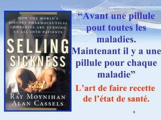 “ Avant une pillule pout toutes les maladies. Maintenant il y a une pillule pour chaque maladie” L’art de faire recette  de l’état de santé. 