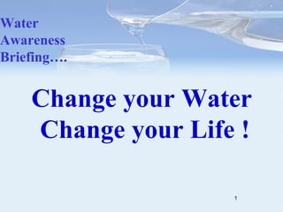 Change your Water   Change your Life ! Water Awareness Briefing…. 
