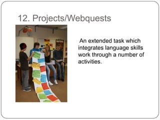 12. Projects/Webquests    An extended task which integrates language skills work through a number of activities.