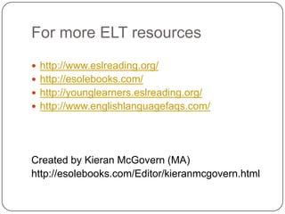 For more ELT resourceshttp://www.eslreading.org/http://esolebooks.com/http://younglearners.eslreading.org/http://www.englishlanguagefaqs.com/Created by Kieran McGovern (MA)http://esolebooks.com/Editor/kieranmcgovern.html