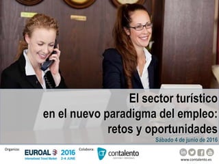El sector turístico
en el nuevo paradigma del empleo:
retos y oportunidades
Sábado 4 de junio de 2016
Colabora:Organiza:
www.contalento.es
 