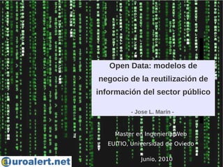Open Data: modelos de
negocio de la reutilización de
información del sector público

          - Jose L. Marín -


     Master en Ingeniería Web
   EUITIO, Universidad de Oviedo

              Junio, 2010
 