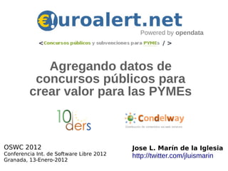 Powered by opendata




            Agregando datos de
          concursos públicos para
         crear valor para las PYMEs



OSWC 2012                                 Jose L. Marín de la Iglesia
Conferencia Int. de Software Libre 2012   http://twitter.com/jluismarin
Granada, 13-Enero-2012
 