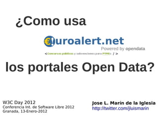 ¿Como usa
                                              Powered by opendata



 los portales Open Data?

W3C Day 2012                              Jose L. Marín de la Iglesia
Conferencia Int. de Software Libre 2012   http://twitter.com/jluismarin
Granada, 13-Enero-2012
 