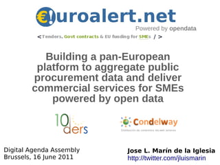 Powered by opendata



           Building a pan-European
         platform to aggregate public
        procurement data and deliver
        commercial services for SMEs
            powered by open data



Digital Agenda Assembly   Jose L. Marín de la Iglesia
Brussels, 16 June 2011    http://twitter.com/jluismarin
 