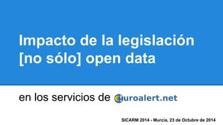 Impacto de la legislación 
[no sólo] open data 
en los servicios de 
SICARM 2014 - Murcia, 23 de Octubre de 2014 
 