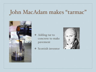 John MacAdam makes “tarmac”


        ❖   Adding tar to
            concrete to make
            pavement

        ❖   Scottish inventor
 