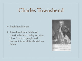 Charles Townshend

❖   English politician

❖   Introduced four-ﬁeld crop
    rotation (wheat, barley, turnips,
    clover) to feed people and
    livestock from all ﬁelds with no
    fallow
 