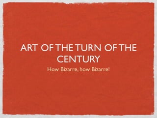 ART OF THE TURN OF THE
       CENTURY
     How Bizarre, how Bizarre!
 
