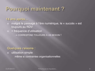 EUROBACK Périodiques en Aquitaine...
 malgré le passage à l’ère numérique, le « succès » est
toujours au RDV
 < fréquence d’utilisation
CORRESPOND TOUJOURS À UN BESOIN !
 utilisation simple
même si contraintes organisationnelles
8
 