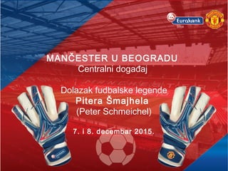 MANČESTER U BEOGRADU
Centralni događaj
Dolazak fudbalske legende
Pitera Šmajhela
(Peter Schmeichel)
7. i 8. decembar 2015.
 