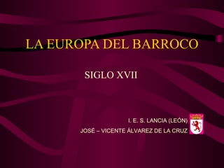 LA EUROPA DEL BARROCO SIGLO XVII I. E. S. LANCIA (LEÓN) JOSÉ – VICENTE ÁLVAREZ DE LA CRUZ 