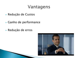  Redução de Custos
 Ganho de performance
 Redução de erros
 