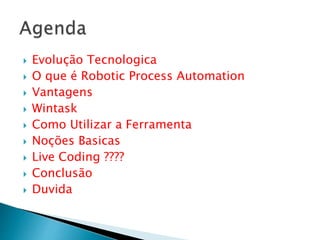  Evolução Tecnologica
 O que é Robotic Process Automation
 Vantagens
 Wintask
 Como Utilizar a Ferramenta
 Noções Basicas
 Live Coding ????
 Conclusão
 Duvida
 