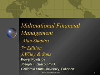 1
Multinational Financial
Management
Alan Shapiro
7th
Edition
J.Wiley & Sons
Power Points by
Joseph F. Greco, Ph.D.
California State University, Fullerton
www.StudsPlanet.com
 