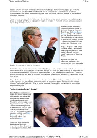Página Imprimir Noticiae                                                                                       3 de 4



 Os seus cálculos coincidem com os que têm sido divulgados por “think-tanks” europeus que há muito
 reclamam que a dotação do FEEF seja triplicada e que, paralelamente, defendem que se caminhe
 firmemente para um modelo de emissão conjunta, ainda que parcial, de dívida pública: as tão badaladas
 obrigações europeias.

 Numa primeira etapa, o próprio FEEF poderá dar rapidamente esse passo, caso seja autorizado a comprar
 dívida no mercado primário, ou seja, concorrer com os privados no momento em que os Estados colocam
 novas obrigações no mercado.

                                                                          Paul De Grauwe, economista
                                                                          belga e conselheiro regular da
                                                                          Comissão Europeia, discorda.
                                                                          Defende que é o Banco Central
                                                                          Europeu (BCE), e não o FEEF,
                                                                          que tem de passar a assumir a
                                                                          responsabilidade de, na ausência
                                                                          de alternativas, garantir liquidez
                                                                          – não apenas aos bancos, mas
                                                                          também aos Estados do euro.

                                                                          Porquê? Porque “o FEEF nunca
                                                                          terá a necessária credibilidade
                                                                          para travar o contágio da crise
                                                                          porque não pode imprimir
                                                                          moeda”, escreveu no “Financial
                                                                          Times”.

                                                                          A grande vantagem das
                                                                          obrigações europeias é que
                                                                          harmonizaria o preço pago pelos
 Estados do euro quando estes se financiam.

 No imediato, travariam o risco de mais crises de liquidez e, no longo prazo, criariam condições de
 financiamento mais equipáveis para países como Portugal ou Grécia que, de outro modo, se arriscam a ver
 o seu estatuto de periféricos cristalizar-se indefinidamente. Só que esta harmonização tenderá a traduzir-
 se, em contrapartida, em taxas de juro mais elevadas para países como a Alemanha. E é aqui que a “porca
 torce o rabo”.

 Ansgar Belke, director do departamento de análise do instituto DIW, calcula que esta transferência de
 custos signifique que, anualmente, a Alemanha tenha de pagar mais 15 mil milhões de euros para se
 financiar, por comparação com a situação actual, em que é – de longe – o país a quem os investidores
 exigem menos juros.

 “União de transferências”? Jamais!

 Estas hipóteses e cálculos são,
 no entanto, muito contestados
 pelos adeptos das obrigações
 europeias que alegam que a
 criação deste novo produto
 financeiro, num mercado menos
 fragmentado e com os Estados
 Unidos também mergulhados
 numa forte crise, faria do euro
 uma verdadeira moeda de
 reserva – designadamente para
 os países asiáticos e do Médio
 Oriente, que estão a ser
 forçados a reduzir a sua
 exposição ao dólar.

 No cenário ideal, obrigações
 europeias trariam mais
 investidores à Zona Euro e, logo,
 taxas de juro mais baixas. Até




http://www.jornaldenegocios.pt/imprimirNews_v2.php?id=499763                                         05-08-2011
 