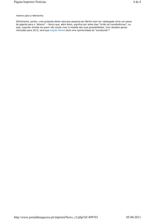 Página Imprimir Noticiae                                                                                      4 de 4



 mesmo para a Alemanha.

 Dificilmente, porém, uma proposta desta natureza passaria por Berlim sem ser catalogada como um passo
 de gigante para o “abismo” – léxico que, além Reno, significa por estes dias “União de transferências”, ou
 seja, suportar dívidas de quem não soube viver à medida das suas possibilidades. Com eleições gerais
 marcadas para 2013, será que Angela Merkel dará uma oportunidade às “eurobonds”?




http://www.jornaldenegocios.pt/imprimirNews_v2.php?id=499763                                         05-08-2011
 