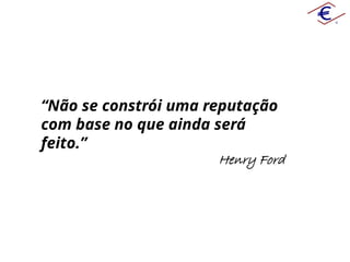 “Não se constrói uma reputação
com base no que ainda será
feito.”
Henry Ford
 