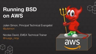 Running BSD
on AWS
Julien Simon, Principal Technical Evangelist
@julsimon
Nicolas David, EMEA Technical Trainer
@nuage_ninja
 